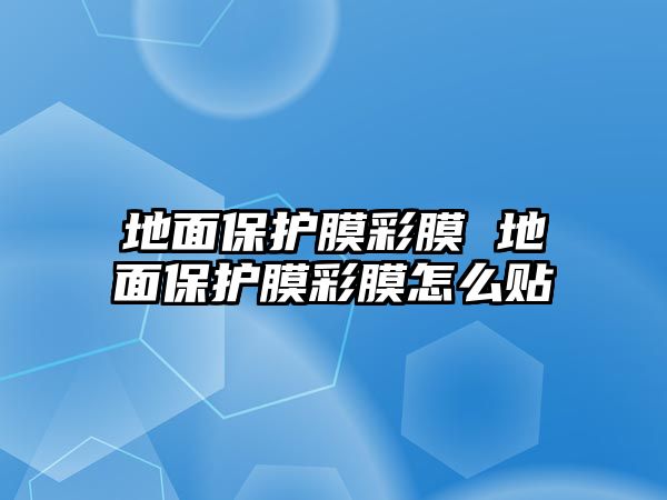 地面保護(hù)膜彩膜 地面保護(hù)膜彩膜怎么貼