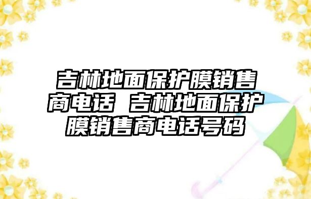 吉林地面保護(hù)膜銷(xiāo)售商電話 吉林地面保護(hù)膜銷(xiāo)售商電話號(hào)碼