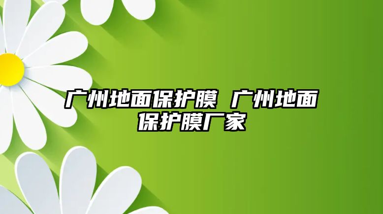 廣州地面保護(hù)膜 廣州地面保護(hù)膜廠家