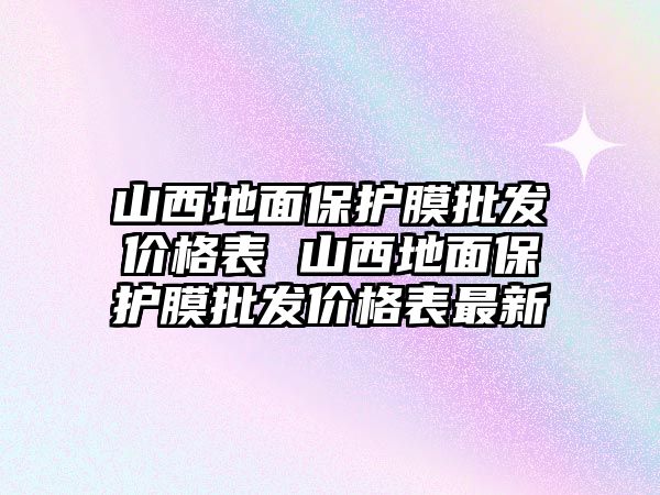 山西地面保護(hù)膜批發(fā)價(jià)格表 山西地面保護(hù)膜批發(fā)價(jià)格表最新