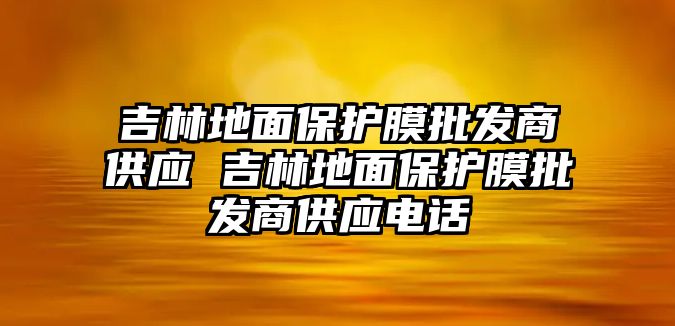 吉林地面保護(hù)膜批發(fā)商供應(yīng) 吉林地面保護(hù)膜批發(fā)商供應(yīng)電話