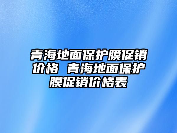 青海地面保護(hù)膜促銷價格 青海地面保護(hù)膜促銷價格表