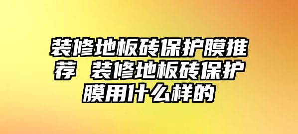 裝修地板磚保護(hù)膜推薦 裝修地板磚保護(hù)膜用什么樣的