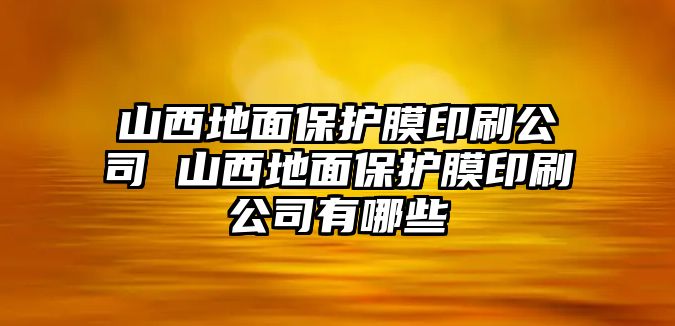 山西地面保護(hù)膜印刷公司 山西地面保護(hù)膜印刷公司有哪些