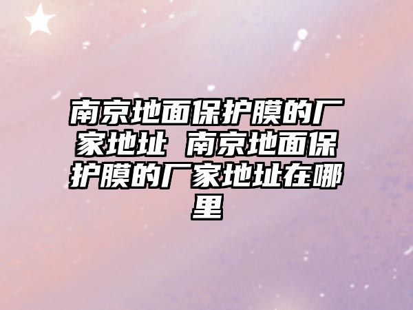 南京地面保護(hù)膜的廠家地址 南京地面保護(hù)膜的廠家地址在哪里