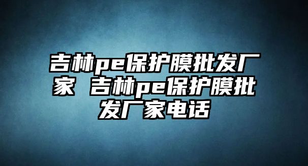 吉林pe保護(hù)膜批發(fā)廠家 吉林pe保護(hù)膜批發(fā)廠家電話