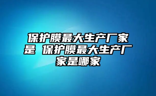 保護膜最大生產(chǎn)廠家是 保護膜最大生產(chǎn)廠家是哪家