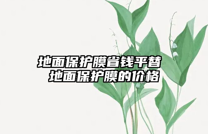 地面保護(hù)膜省錢平替 地面保護(hù)膜的價格