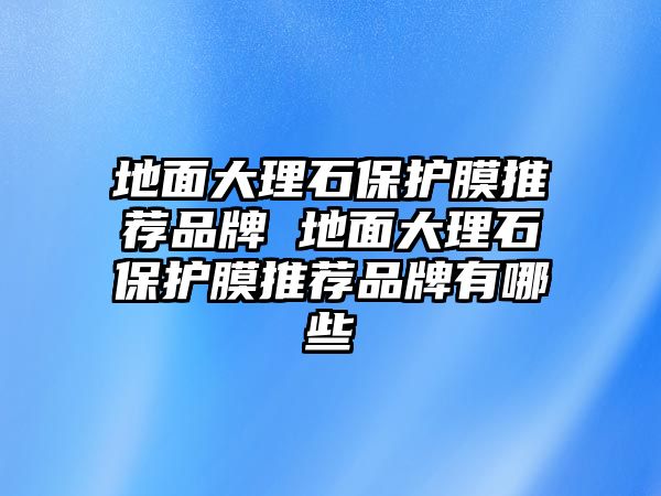 地面大理石保護(hù)膜推薦品牌 地面大理石保護(hù)膜推薦品牌有哪些