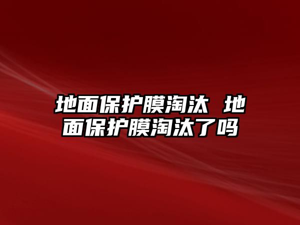 地面保護(hù)膜淘汰 地面保護(hù)膜淘汰了嗎