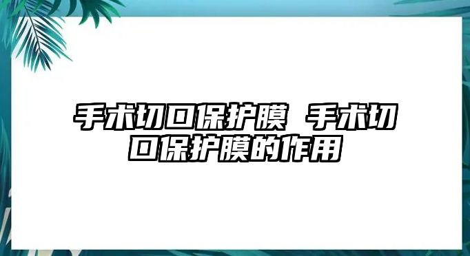 手術(shù)切口保護(hù)膜 手術(shù)切口保護(hù)膜的作用