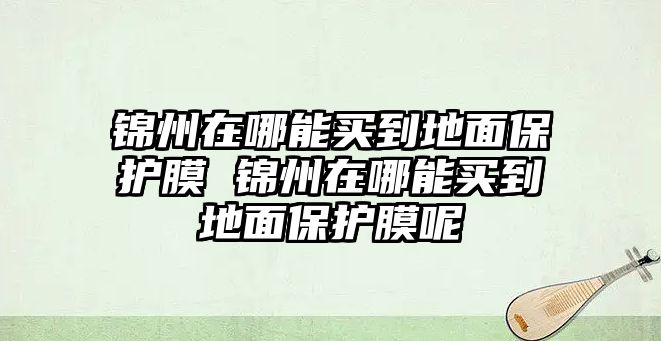 錦州在哪能買(mǎi)到地面保護(hù)膜 錦州在哪能買(mǎi)到地面保護(hù)膜呢