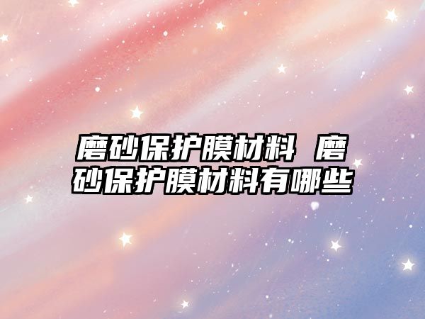 磨砂保護(hù)膜材料 磨砂保護(hù)膜材料有哪些