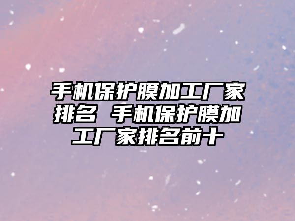 手機保護膜加工廠家排名 手機保護膜加工廠家排名前十