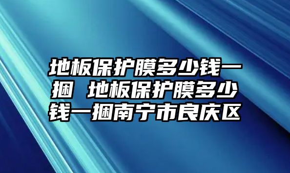 地板保護膜多少錢一捆 地板保護膜多少錢一捆南寧市良慶區(qū)