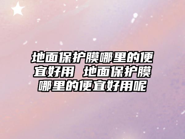 地面保護(hù)膜哪里的便宜好用 地面保護(hù)膜哪里的便宜好用呢