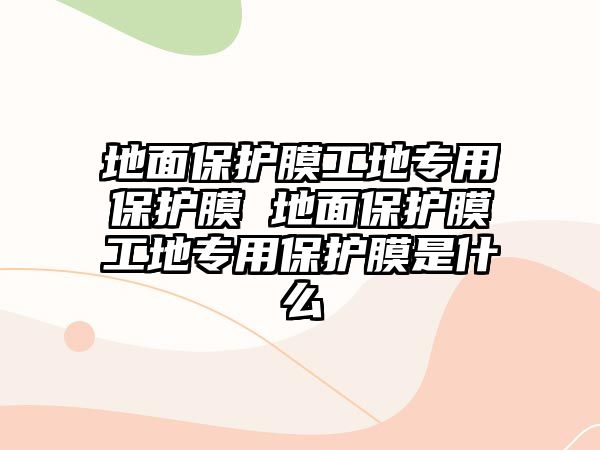 地面保護(hù)膜工地專(zhuān)用保護(hù)膜 地面保護(hù)膜工地專(zhuān)用保護(hù)膜是什么