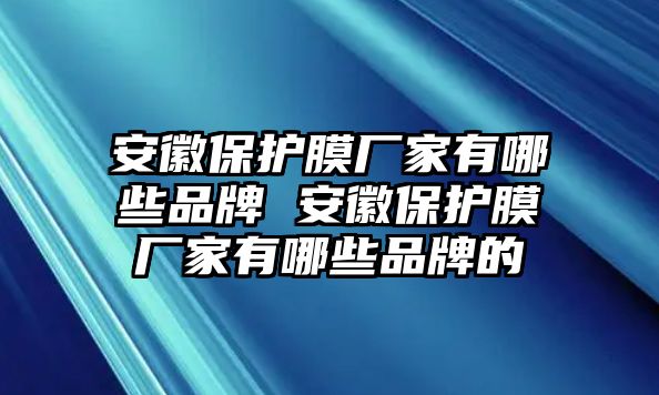 安徽保護(hù)膜廠家有哪些品牌 安徽保護(hù)膜廠家有哪些品牌的