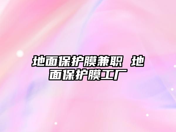 地面保護(hù)膜兼職 地面保護(hù)膜工廠