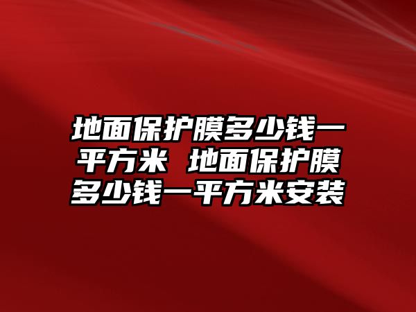 地面保護膜多少錢一平方米 地面保護膜多少錢一平方米安裝