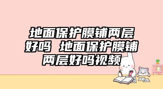 地面保護(hù)膜鋪兩層好嗎 地面保護(hù)膜鋪兩層好嗎視頻