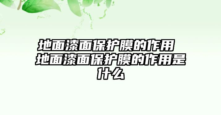 地面漆面保護膜的作用 地面漆面保護膜的作用是什么