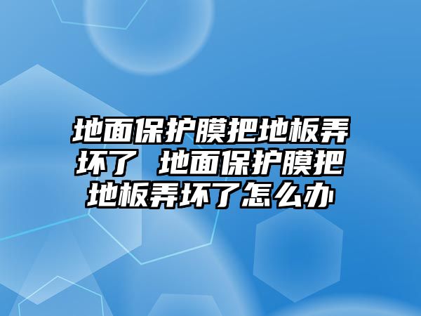 地面保護膜把地板弄壞了 地面保護膜把地板弄壞了怎么辦