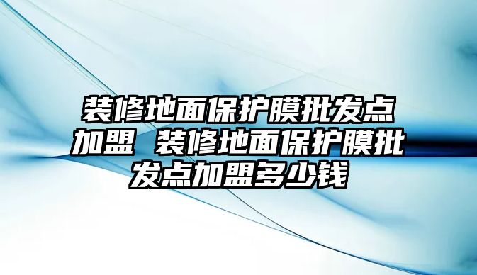 裝修地面保護(hù)膜批發(fā)點加盟 裝修地面保護(hù)膜批發(fā)點加盟多少錢