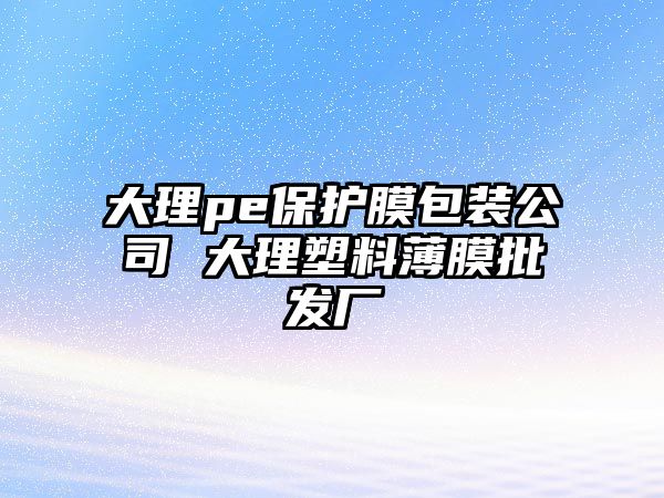 大理pe保護(hù)膜包裝公司 大理塑料薄膜批發(fā)廠