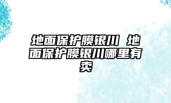 地面保護膜銀川 地面保護膜銀川哪里有賣