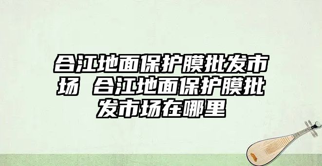 合江地面保護(hù)膜批發(fā)市場 合江地面保護(hù)膜批發(fā)市場在哪里