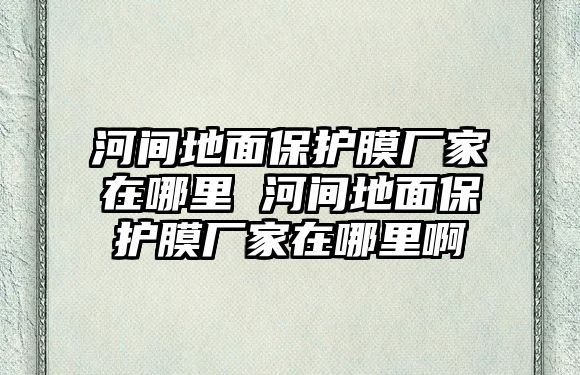 河間地面保護(hù)膜廠家在哪里 河間地面保護(hù)膜廠家在哪里啊