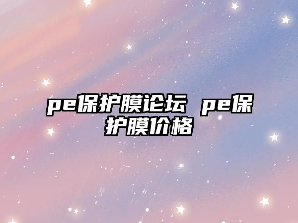 pe保護(hù)膜論壇 pe保護(hù)膜價格