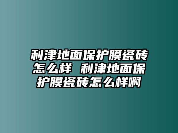 利津地面保護膜瓷磚怎么樣 利津地面保護膜瓷磚怎么樣啊