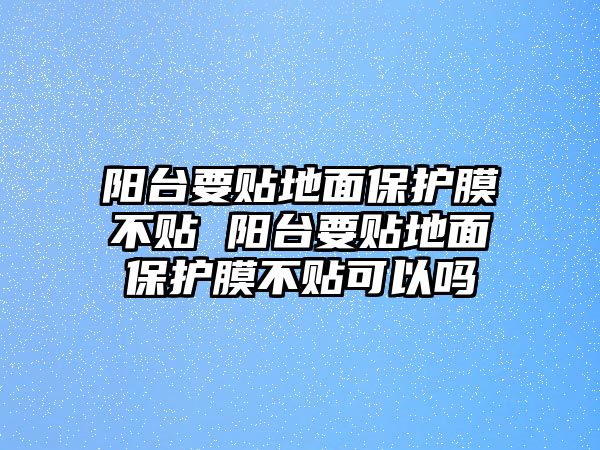 陽臺要貼地面保護膜不貼 陽臺要貼地面保護膜不貼可以嗎