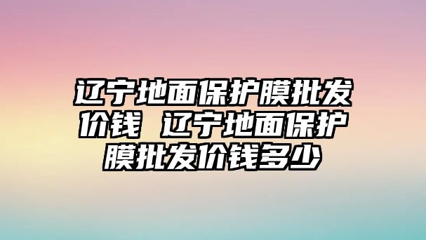 遼寧地面保護(hù)膜批發(fā)價(jià)錢(qián) 遼寧地面保護(hù)膜批發(fā)價(jià)錢(qián)多少