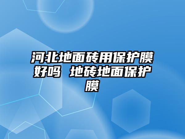 河北地面磚用保護(hù)膜好嗎 地磚地面保護(hù)膜