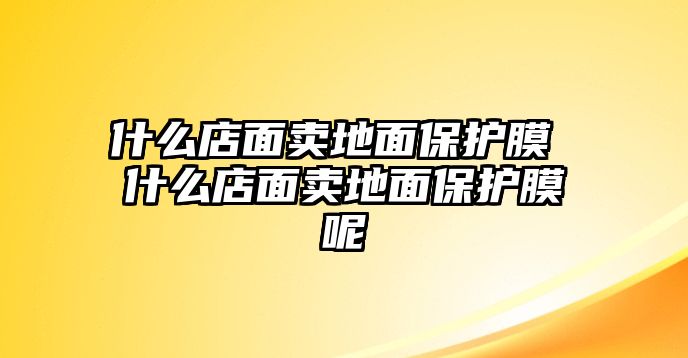 什么店面賣地面保護(hù)膜 什么店面賣地面保護(hù)膜呢