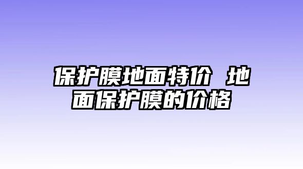 保護(hù)膜地面特價(jià) 地面保護(hù)膜的價(jià)格