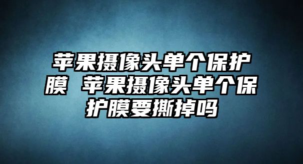 蘋果攝像頭單個(gè)保護(hù)膜 蘋果攝像頭單個(gè)保護(hù)膜要撕掉嗎