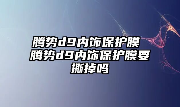 騰勢d9內飾保護膜 騰勢d9內飾保護膜要撕掉嗎