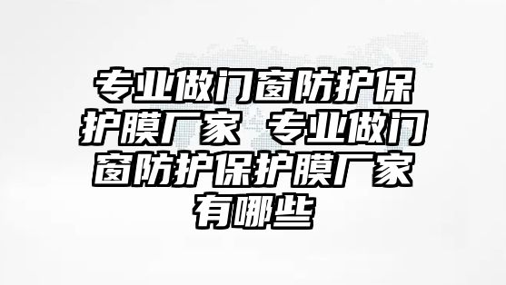 專業(yè)做門窗防護(hù)保護(hù)膜廠家 專業(yè)做門窗防護(hù)保護(hù)膜廠家有哪些