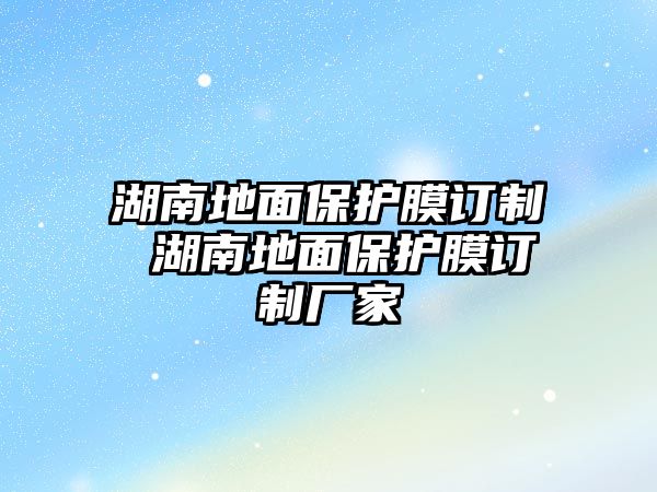 湖南地面保護(hù)膜訂制 湖南地面保護(hù)膜訂制廠家