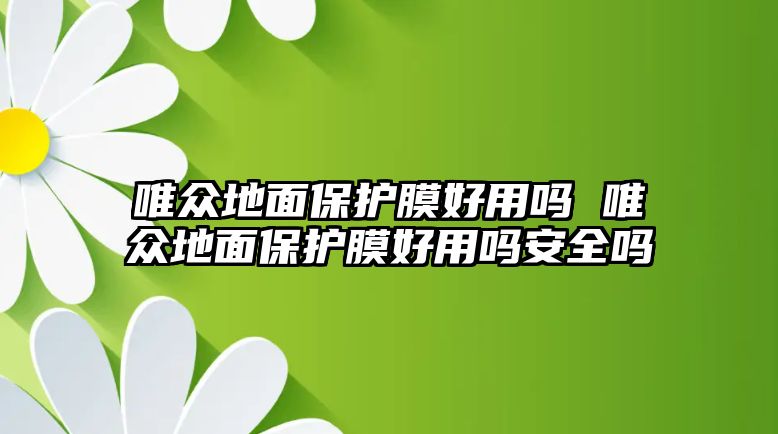 唯眾地面保護(hù)膜好用嗎 唯眾地面保護(hù)膜好用嗎安全嗎