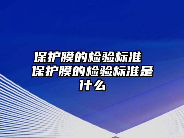 保護(hù)膜的檢驗(yàn)標(biāo)準(zhǔn) 保護(hù)膜的檢驗(yàn)標(biāo)準(zhǔn)是什么