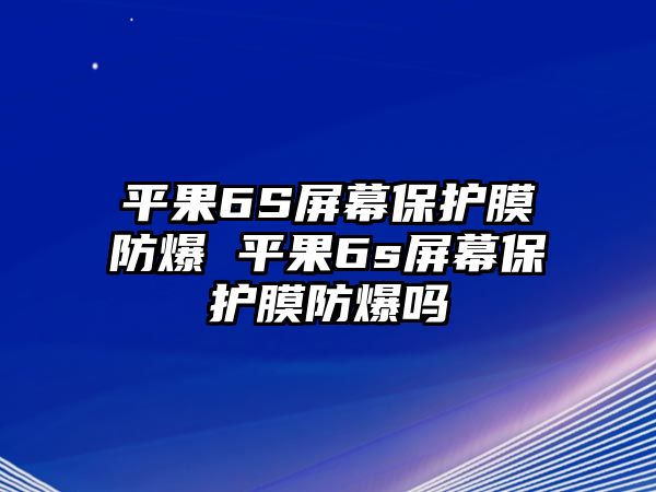 平果6S屏幕保護(hù)膜防爆 平果6s屏幕保護(hù)膜防爆嗎