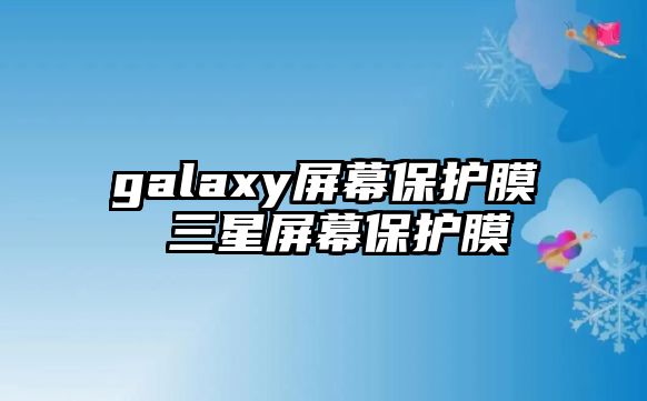 galaxy屏幕保護(hù)膜 三星屏幕保護(hù)膜