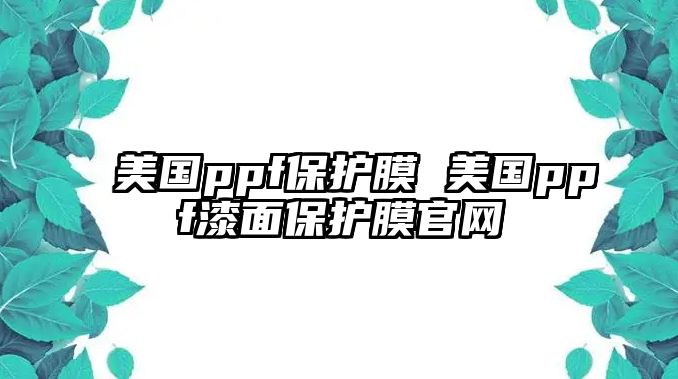 美國(guó)ppf保護(hù)膜 美國(guó)ppf漆面保護(hù)膜官網(wǎng)