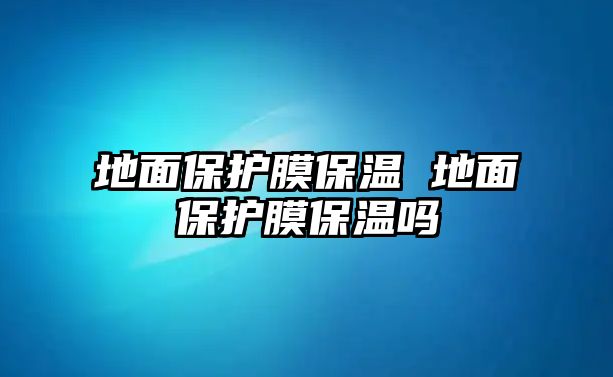 地面保護(hù)膜保溫 地面保護(hù)膜保溫嗎