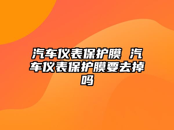 汽車儀表保護(hù)膜 汽車儀表保護(hù)膜要去掉嗎